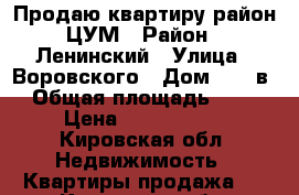 Продаю квартиру район ЦУМ › Район ­ Ленинский › Улица ­ Воровского › Дом ­ 48 в › Общая площадь ­ 58 › Цена ­ 2 250 000 - Кировская обл. Недвижимость » Квартиры продажа   . Кировская обл.